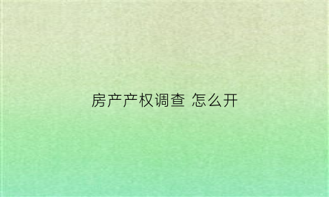 房产产权调查怎么开(房屋产权调查去哪里查)